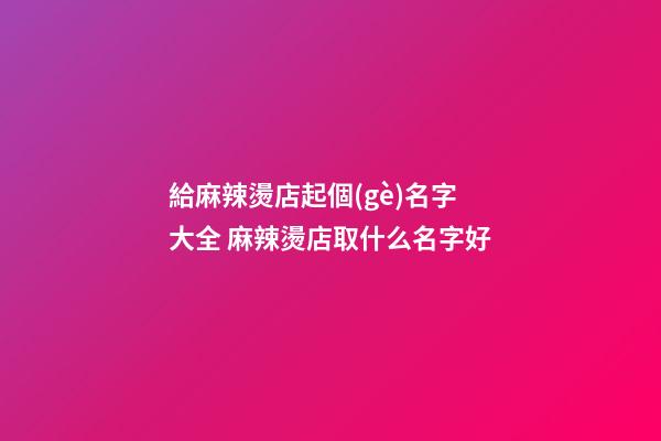 給麻辣燙店起個(gè)名字大全 麻辣燙店取什么名字好-第1張-店鋪起名-玄機(jī)派